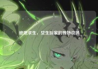 绝地求生，女生玩家的独特战场