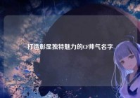 打造彰显独特魅力的CF帅气名字