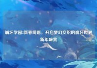 崩坏学园2新春绮愿，开启梦幻交织的崩坏世界新年盛宴