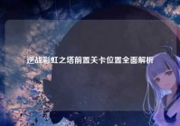 逆战彩虹之塔前置关卡位置全面解析