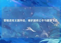 警惕洛克王国外挂，维护游戏公平与健康生态