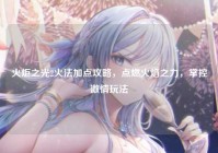 火炬之光2火法加点攻略，点燃火焰之力，掌控激情玩法