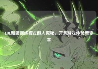 LOL新版训练模式假人探秘，开启游戏体验新变革
