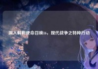 深入解析使命召唤16，现代战争之特种行动