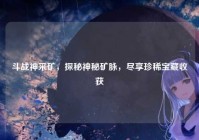 斗战神采矿，探秘神秘矿脉，尽享珍稀宝藏收获