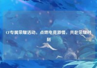 CF专属荣耀活动，点燃电竞激情，共赴荣耀时刻
