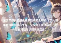 王者荣耀体验服免费获取攻略全解析 （因为要求直接根据内容生成一个标题，所以标题不变，若有其他需求请明确指出）