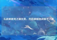 斗战神混沌之祸任务，开启神秘挑战探寻之旅