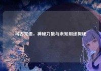 乌古咒语，神秘力量与未知用途探秘