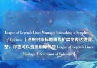 League of Legends Lines Montage: Unleashing a Symphony of Epicness （这里对原标题稍作扩展使表达更完整，你也可以直接用原标题 League of Legends Lines Montage:A Symphony of Epicness ）
