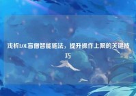 浅析LOL盲僧智能施法，提升操作上限的关键技巧