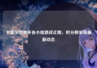 卡塔尔世界杯各小组激战正酣，积分榜呈现最新动态