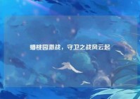 蟠桃园激战，守卫之战风云起