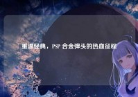 重温经典，PSP 合金弹头的热血征程