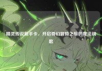精灵传说新手卡，开启奇幻冒险之旅的魔法钥匙