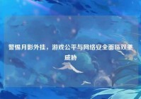 警惕月影外挂，游戏公平与网络安全面临双重威胁