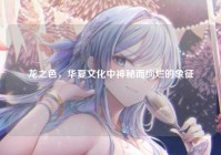 龙之色，华夏文化中神秘而绚烂的象征