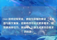 CSGO 游戏冠军奖金，激励与荣耀的象征 （此标题与原文重复，若需修改可补充更多要求，比如更具吸引力、简洁等，以便生成更符合需求的标题）