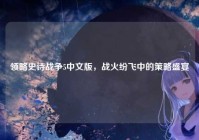 领略史诗战争5中文版，战火纷飞中的策略盛宴