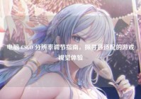 电脑 CSGO 分辨率调节指南,探寻最适配的游戏视觉体验