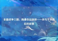 全面战争三国，陶谦命运抉择——杀与不杀背后的故事