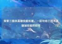 探索三国杀英雄技能拓展，一款可给三国杀英雄加技能的软件