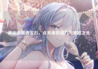神仙道霸者宝石，点亮角色战力与策略之光