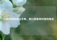 以热血铸就革命丰碑，我以我血荐轩辕的誓言