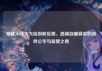 穿越火线大飞挂剖析反思，透视自瞄背后的游戏公平与监管之思