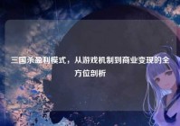 三国杀盈利模式，从游戏机制到商业变现的全方位剖析