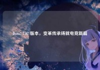 Dota2 7.07 版本，变革传承铸就电竞新篇