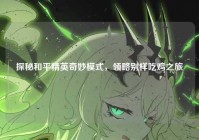 探秘和平精英奇妙模式，领略别样吃鸡之旅