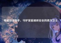 电视安全助手，守护家庭视听安全的得力卫士