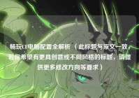 畅玩CF电脑配置全解析 （此标题与原文一致，若你希望有更具创意或不同风格的标题，请提供更多修改方向等要求）