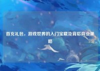 首充礼包，游戏世界的入门宝藏及背后商业策略