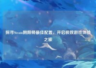 探寻Steam阴阳师最佳配置，开启极致游戏体验之旅