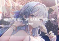 三国杀打击特效，点燃指尖战火，重塑卡牌对决体验