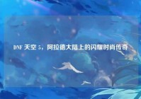 DNF 天空 5，阿拉德大陆上的闪耀时尚传奇