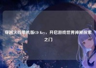 穿越火线单机版CD Key，开启游戏世界神秘探索之门