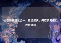 QQ农场牧场三合一，重温经典，开启多元虚拟农牧体验