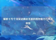 解析十万个冷笑话腾讯手游的独特魅力与多元体验