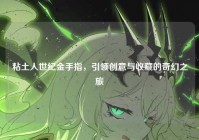 粘土人世纪金手指，引领创意与收藏的奇幻之旅