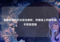 英雄联盟豹女出装全解析，狩猎场上的致命猎手装备指南