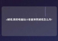cf掉线,我的电脑玩CF老是突然掉线怎么办?