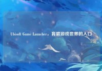 Ubisoft Game Launcher，育碧游戏世界的入口