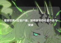 魔兽世界64位客户端，游戏体验的全面升级与突破