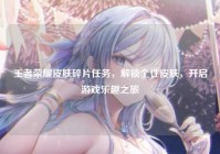 王者荣耀皮肤碎片任务，解锁个性皮肤，开启游戏乐趣之旅