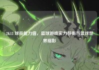 2K13 球员能力值，篮球游戏实力权衡与篮球世界缩影