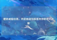 橙色戒指任务，开启挑战与惊喜并存的奇幻之旅