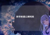 探寻斩魂公测时间